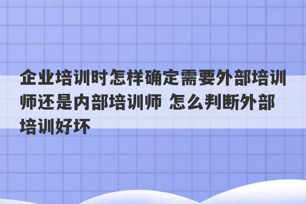 企业培训时怎样确定需要外部培训师还是内部培训师 怎么判断外部培训好坏