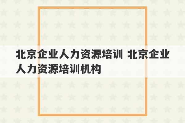 北京企业人力资源培训 北京企业人力资源培训机构