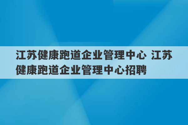 江苏健康跑道企业管理中心 江苏健康跑道企业管理中心招聘