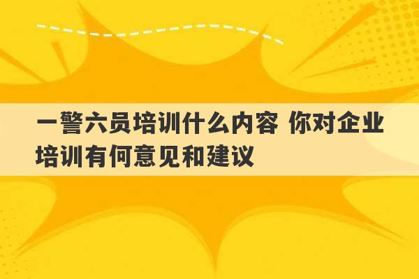 一警六员培训什么内容 你对企业培训有何意见和建议