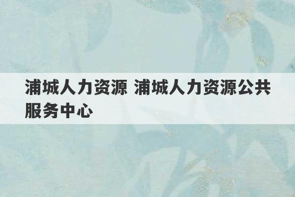 浦城人力资源 浦城人力资源公共服务中心