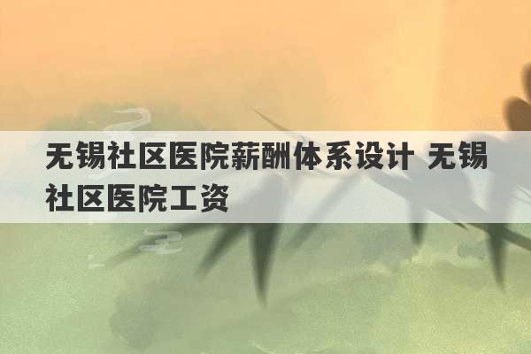 无锡社区医院薪酬体系设计 无锡社区医院工资