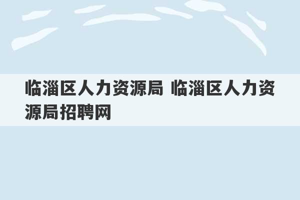 临淄区人力资源局 临淄区人力资源局招聘网