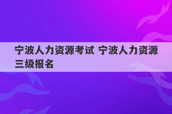 宁波人力资源考试 宁波人力资源三级报名