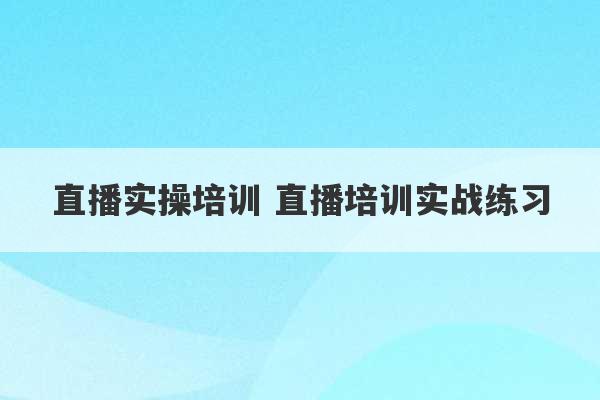 直播实操培训 直播培训实战练习