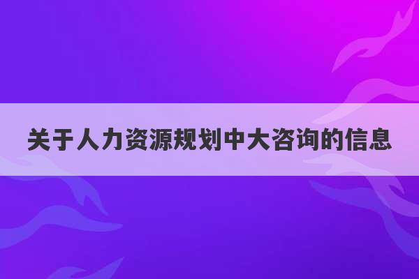 关于人力资源规划中大咨询的信息