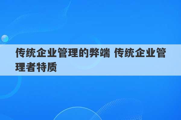 传统企业管理的弊端 传统企业管理者特质