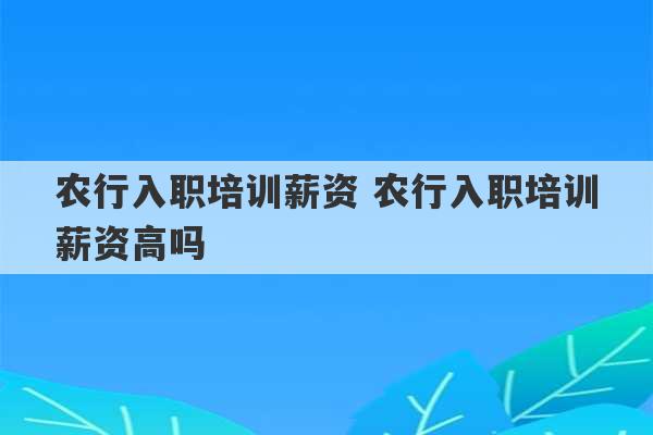 农行入职培训薪资 农行入职培训薪资高吗