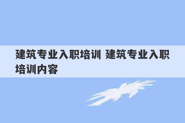 建筑专业入职培训 建筑专业入职培训内容