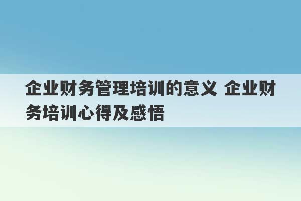 企业财务管理培训的意义 企业财务培训心得及感悟