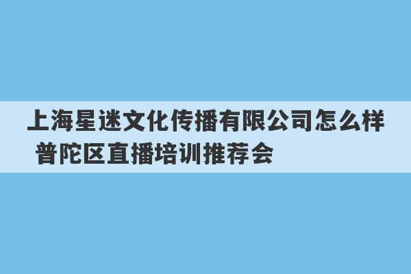 上海星迷文化传播有限公司怎么样 普陀区直播培训推荐会