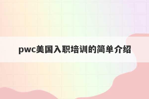 pwc美国入职培训的简单介绍