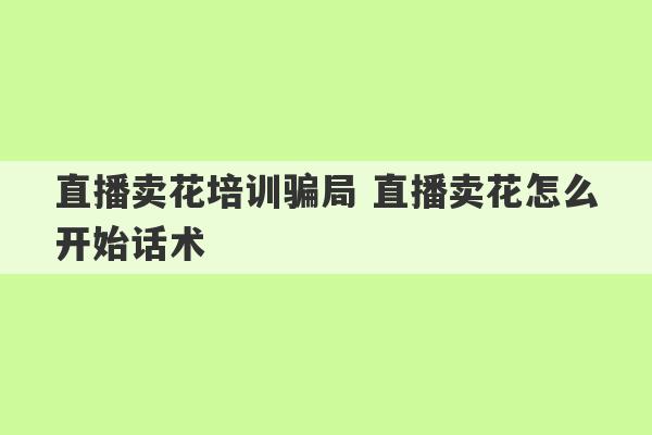 直播卖花培训骗局 直播卖花怎么开始话术