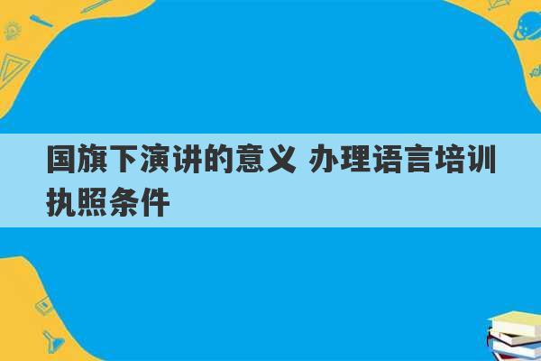 国旗下演讲的意义 办理语言培训执照条件