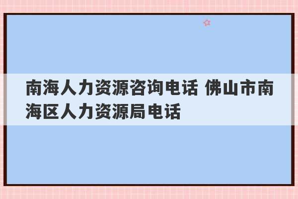 南海人力资源咨询电话 佛山市南海区人力资源局电话