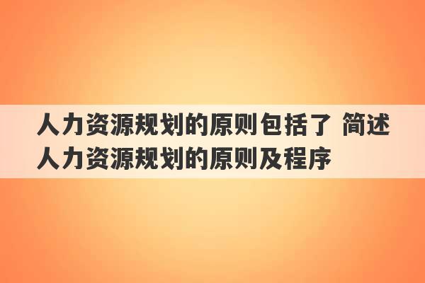 人力资源规划的原则包括了 简述人力资源规划的原则及程序