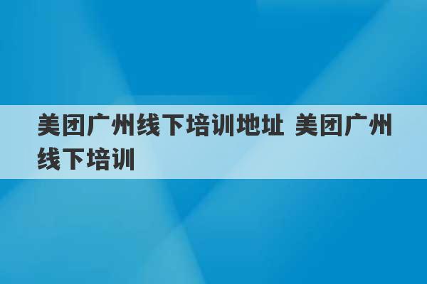 美团广州线下培训地址 美团广州线下培训