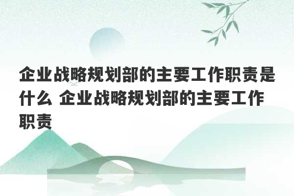 企业战略规划部的主要工作职责是什么 企业战略规划部的主要工作职责