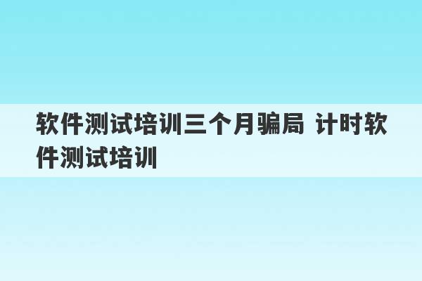 软件测试培训三个月骗局 计时软件测试培训