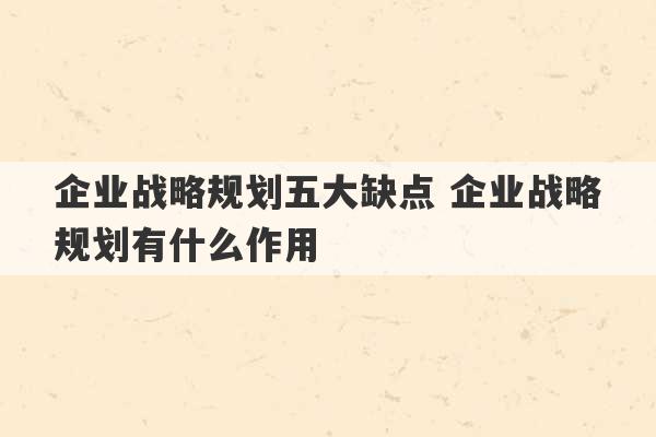 企业战略规划五大缺点 企业战略规划有什么作用