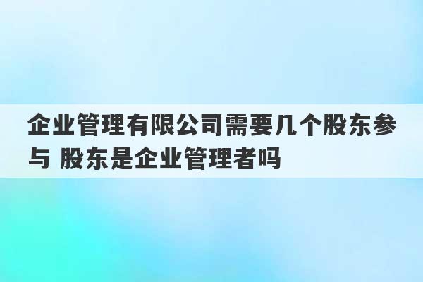 企业管理有限公司需要几个股东参与 股东是企业管理者吗