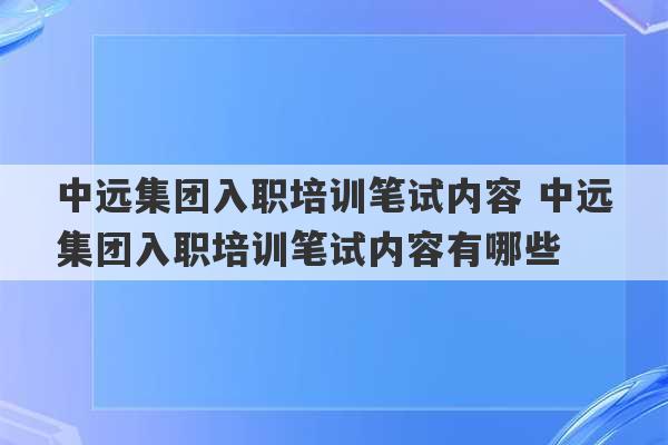 中远集团入职培训笔试内容 中远集团入职培训笔试内容有哪些