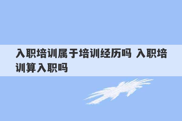 入职培训属于培训经历吗 入职培训算入职吗