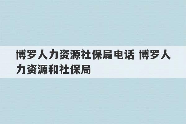 博罗人力资源社保局电话 博罗人力资源和社保局