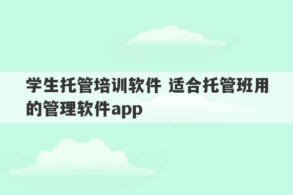 学生托管培训软件 适合托管班用的管理软件app