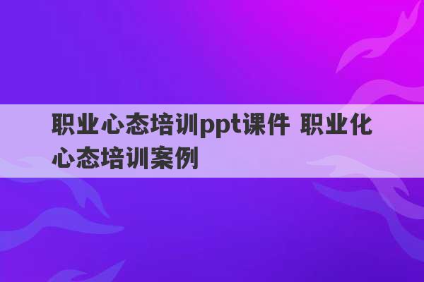 职业心态培训ppt课件 职业化心态培训案例