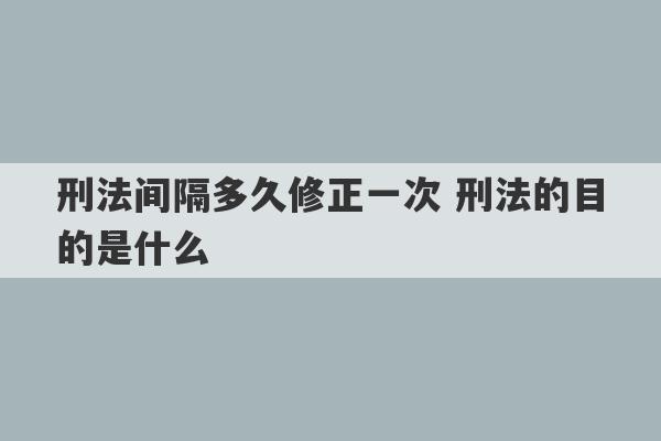 刑法间隔多久修正一次 刑法的目的是什么