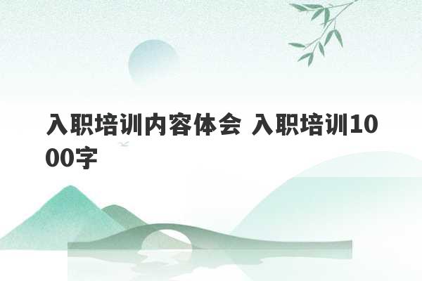 入职培训内容体会 入职培训1000字