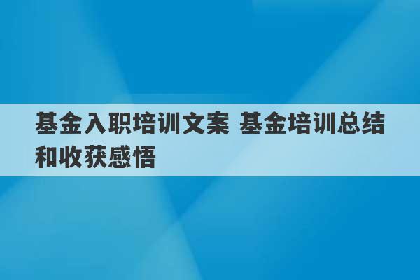 基金入职培训文案 基金培训总结和收获感悟