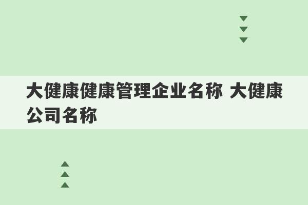 大健康健康管理企业名称 大健康公司名称