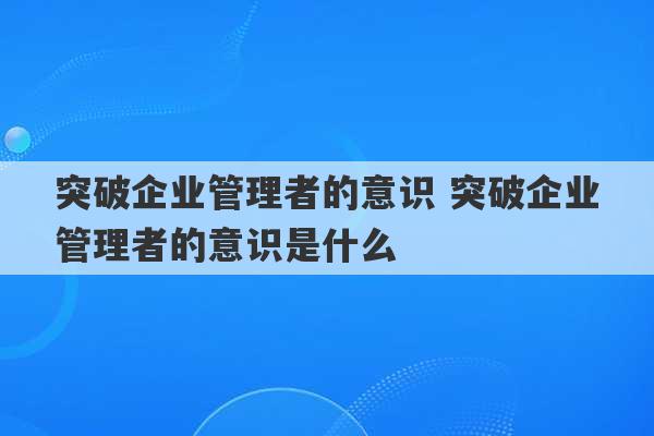 突破企业管理者的意识 突破企业管理者的意识是什么