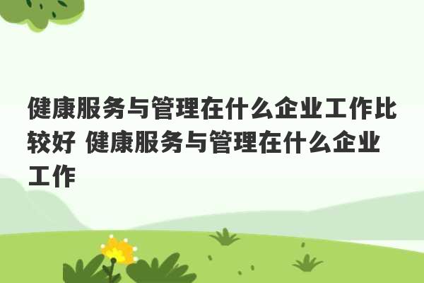 健康服务与管理在什么企业工作比较好 健康服务与管理在什么企业工作