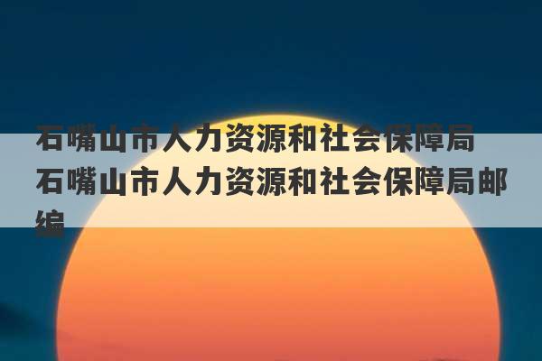 石嘴山市人力资源和社会保障局 石嘴山市人力资源和社会保障局邮编