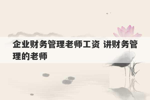 企业财务管理老师工资 讲财务管理的老师