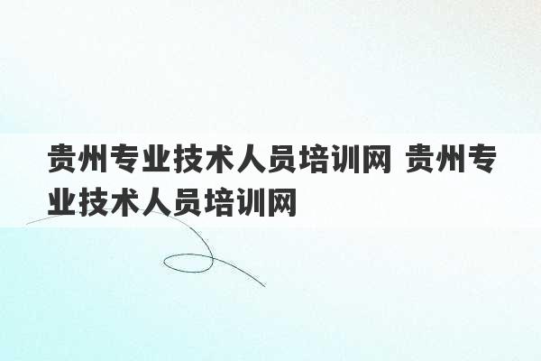 贵州专业技术人员培训网 贵州专业技术人员培训网