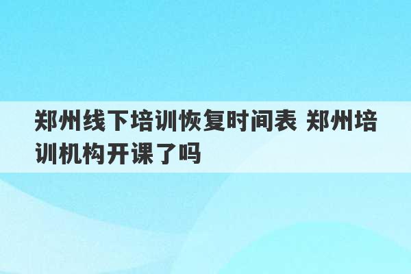 郑州线下培训恢复时间表 郑州培训机构开课了吗