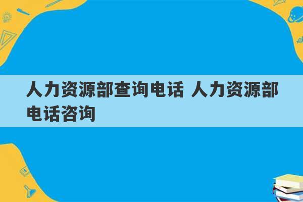 人力资源部查询电话 人力资源部电话咨询