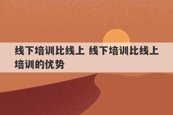 线下培训比线上 线下培训比线上培训的优势