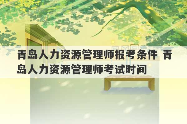 青岛人力资源管理师报考条件 青岛人力资源管理师考试时间