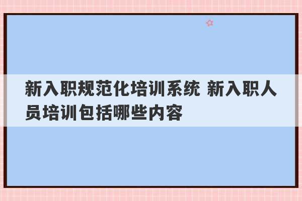 新入职规范化培训系统 新入职人员培训包括哪些内容