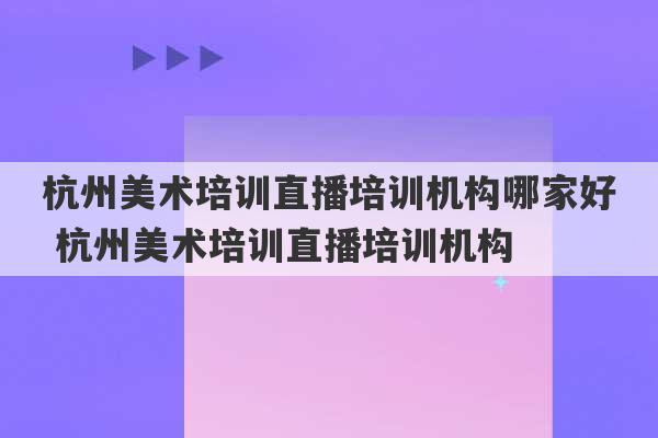 杭州美术培训直播培训机构哪家好 杭州美术培训直播培训机构