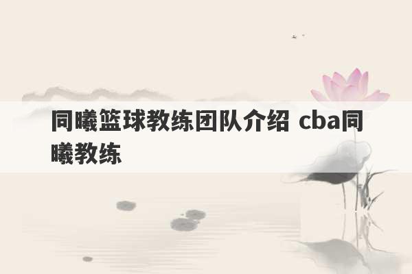 同曦篮球教练团队介绍 cba同曦教练