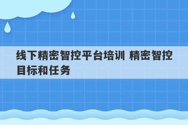 线下精密智控平台培训 精密智控目标和任务