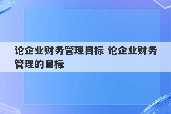 论企业财务管理目标 论企业财务管理的目标