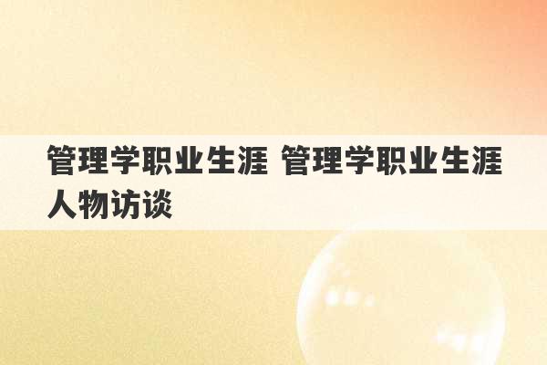 管理学职业生涯 管理学职业生涯人物访谈