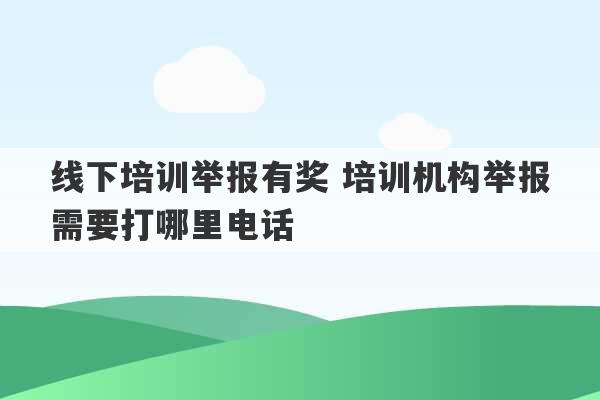 线下培训举报有奖 培训机构举报需要打哪里电话